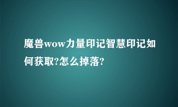 魔兽wow力量印记智慧印记如何获取?怎么掉落?