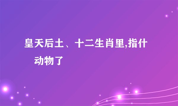 皇天后土、十二生肖里,指什麼动物了