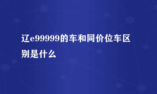 辽e99999的车和同价位车区别是什么