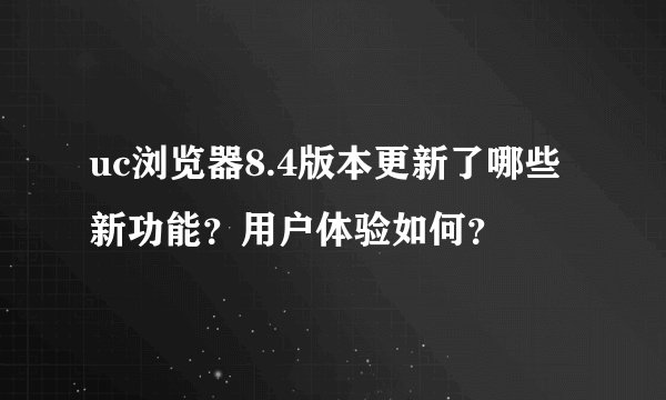 uc浏览器8.4版本更新了哪些新功能？用户体验如何？