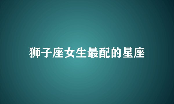 狮子座女生最配的星座