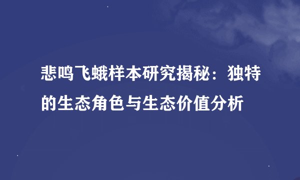 悲鸣飞蛾样本研究揭秘：独特的生态角色与生态价值分析