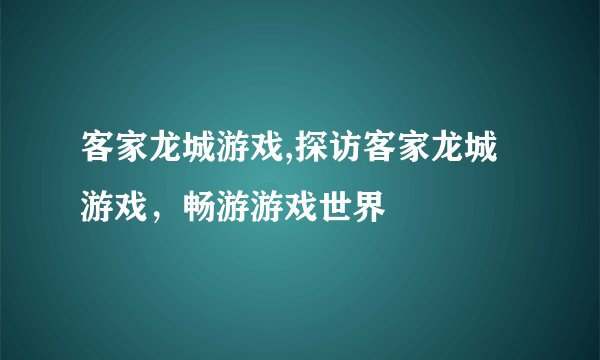 客家龙城游戏,探访客家龙城游戏，畅游游戏世界