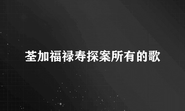 荃加福禄寿探案所有的歌