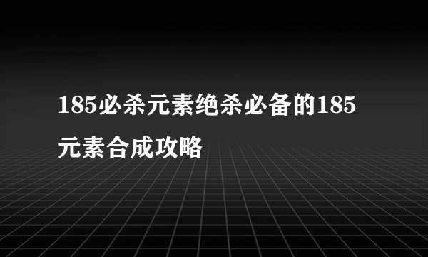 185必杀元素绝杀必备的185元素合成攻略