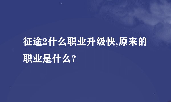 征途2什么职业升级快,原来的职业是什么?