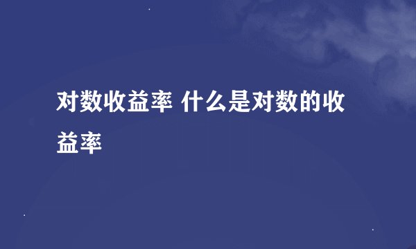 对数收益率 什么是对数的收益率
