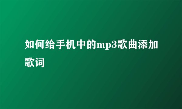 如何给手机中的mp3歌曲添加歌词
