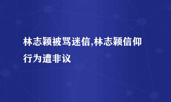 林志颖被骂迷信,林志颖信仰行为遭非议