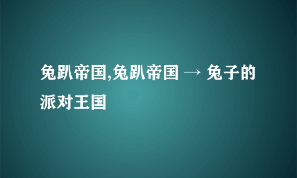 兔趴帝国,兔趴帝国 → 兔子的派对王国
