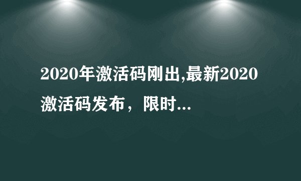 2020年激活码刚出,最新2020激活码发布，限时激活赶紧领！