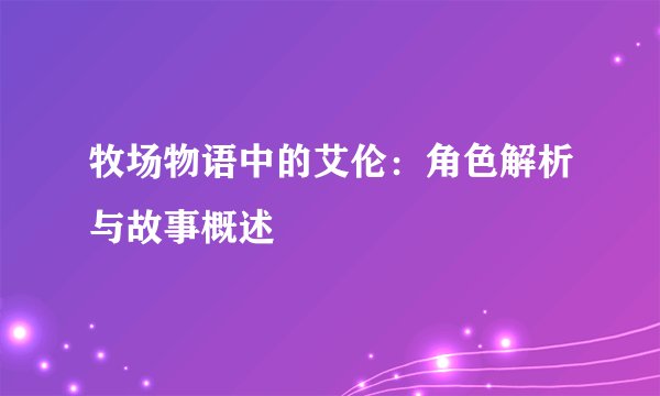 牧场物语中的艾伦：角色解析与故事概述