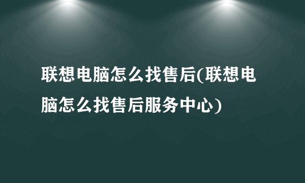 联想电脑怎么找售后(联想电脑怎么找售后服务中心)