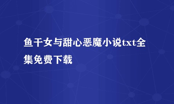 鱼干女与甜心恶魔小说txt全集免费下载