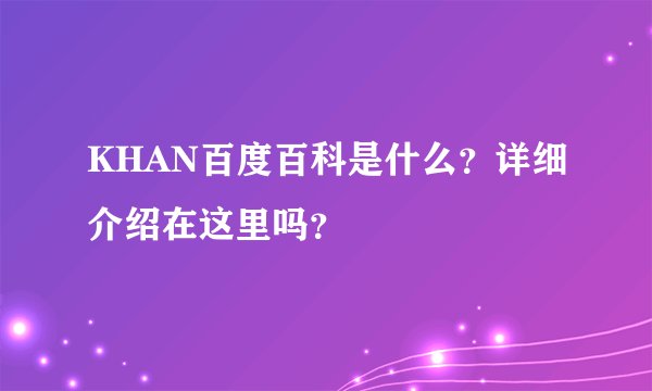 KHAN百度百科是什么？详细介绍在这里吗？