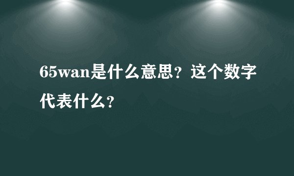 65wan是什么意思？这个数字代表什么？