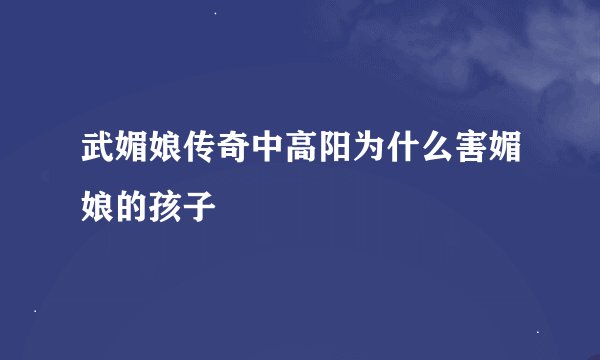 武媚娘传奇中高阳为什么害媚娘的孩子