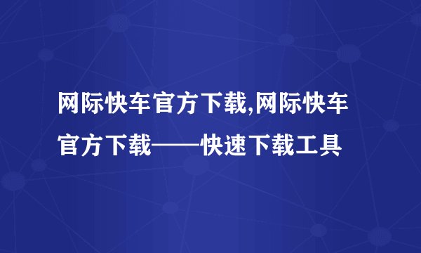 网际快车官方下载,网际快车官方下载——快速下载工具