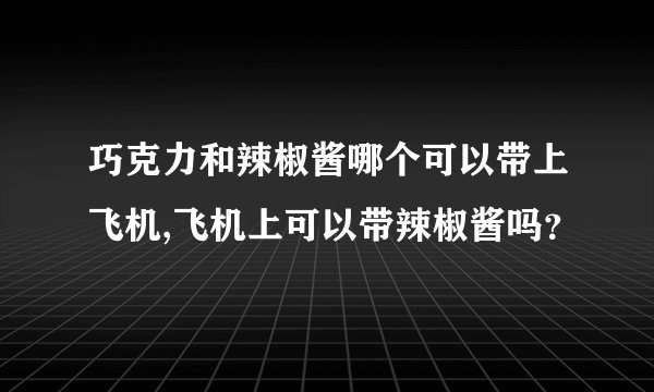 巧克力和辣椒酱哪个可以带上飞机,飞机上可以带辣椒酱吗？