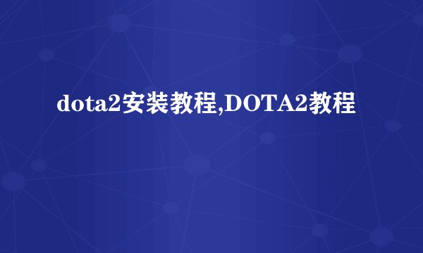 dota2安装教程,DOTA2教程