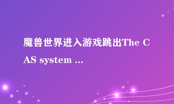 魔兽世界进入游戏跳出The CAS system was unable to initialize