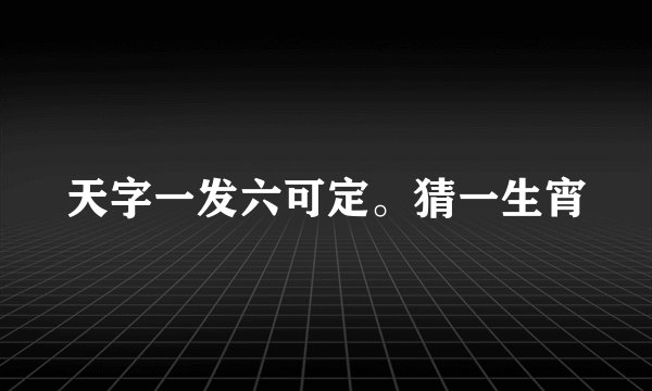 天字一发六可定。猜一生宵