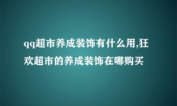 qq超市养成装饰有什么用,狂欢超市的养成装饰在哪购买