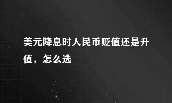 美元降息时人民币贬值还是升值，怎么选