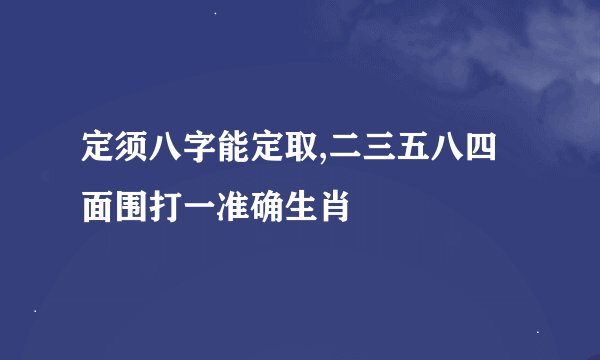 定须八字能定取,二三五八四面围打一准确生肖