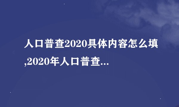 人口普查2020具体内容怎么填,2020年人口普查：如何填写？