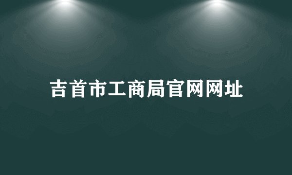 吉首市工商局官网网址