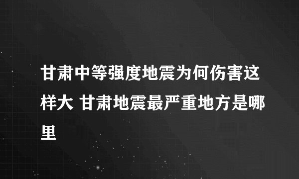 甘肃中等强度地震为何伤害这样大 甘肃地震最严重地方是哪里