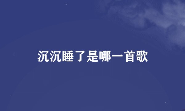 沉沉睡了是哪一首歌