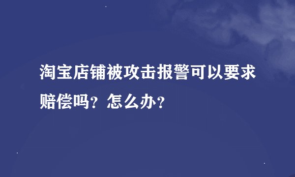 淘宝店铺被攻击报警可以要求赔偿吗？怎么办？