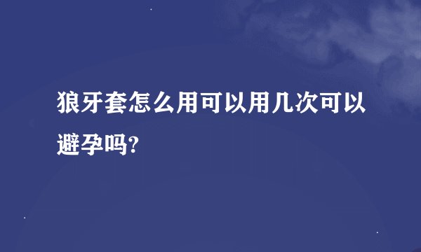 狼牙套怎么用可以用几次可以避孕吗?