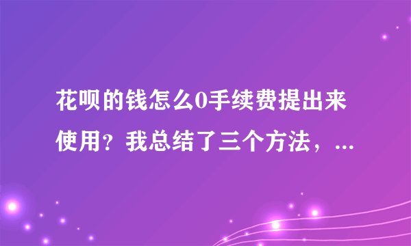 花呗的钱怎么0手续费提出来使用？我总结了三个方法，简单且快捷