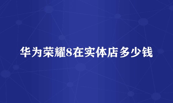 华为荣耀8在实体店多少钱
