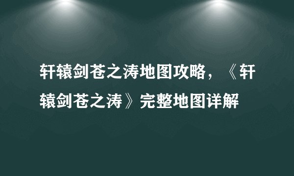 轩辕剑苍之涛地图攻略，《轩辕剑苍之涛》完整地图详解