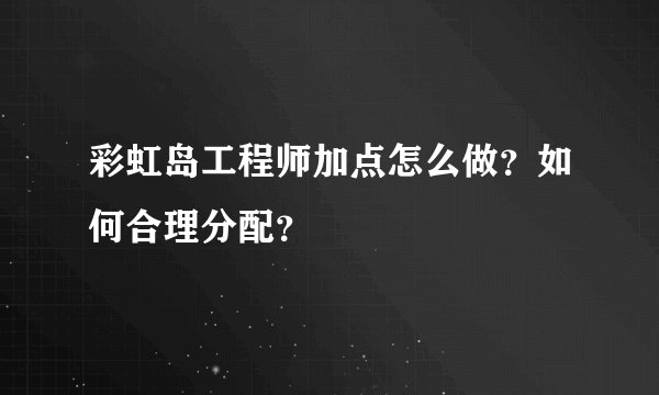 彩虹岛工程师加点怎么做？如何合理分配？
