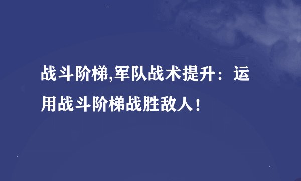 战斗阶梯,军队战术提升：运用战斗阶梯战胜敌人！