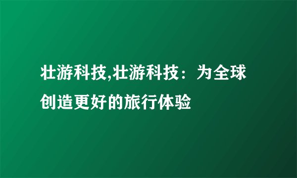 壮游科技,壮游科技：为全球创造更好的旅行体验