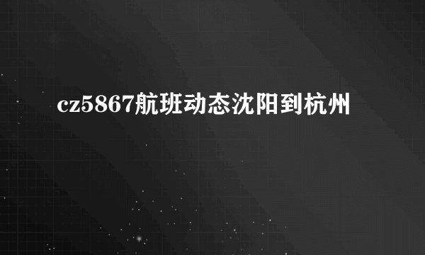 cz5867航班动态沈阳到杭州