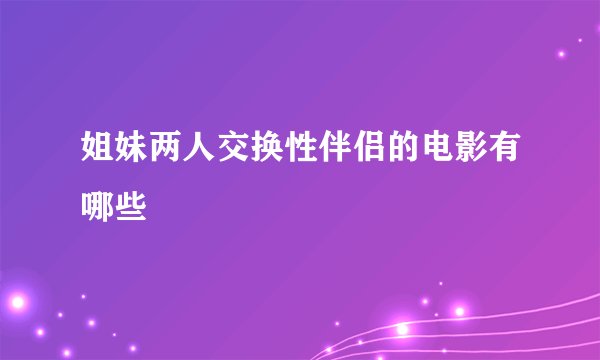 姐妹两人交换性伴侣的电影有哪些