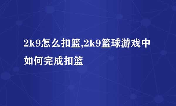 2k9怎么扣篮,2k9篮球游戏中如何完成扣篮