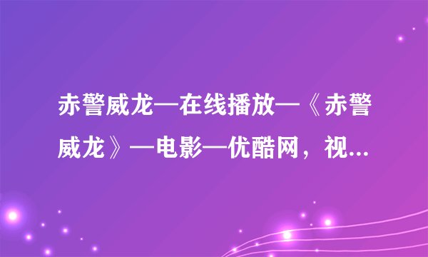 赤警威龙—在线播放—《赤警威龙》—电影—优酷网，视频高清在线观看_2.种子下载地址有么？感谢哈