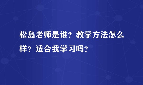 松岛老师是谁？教学方法怎么样？适合我学习吗？