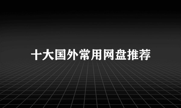 十大国外常用网盘推荐