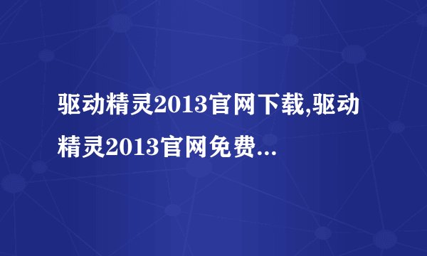 驱动精灵2013官网下载,驱动精灵2013官网免费下载，优化电脑更快速！
