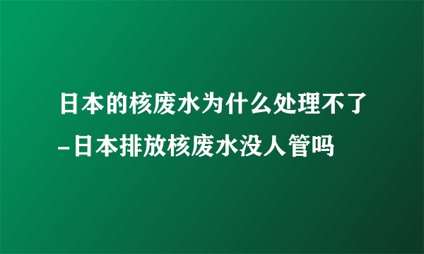 日本的核废水为什么处理不了-日本排放核废水没人管吗