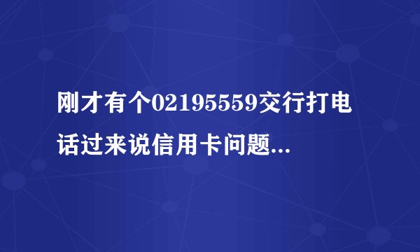 刚才有个02195559交行打电话过来说信用卡问题核实该信么